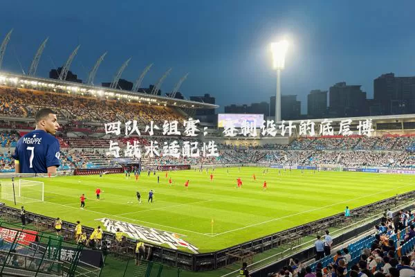 四队小组赛:赛制设计的底层博弈与战术适配性