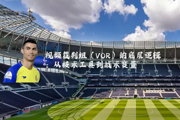 视频裁判组(VOR)的底层逻辑:从技术工具到战术变量