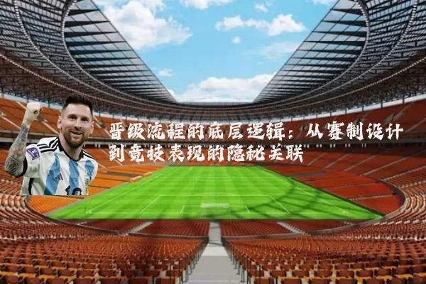 晋级流程的底层逻辑:从赛制设计到竞技表现的隐秘关联