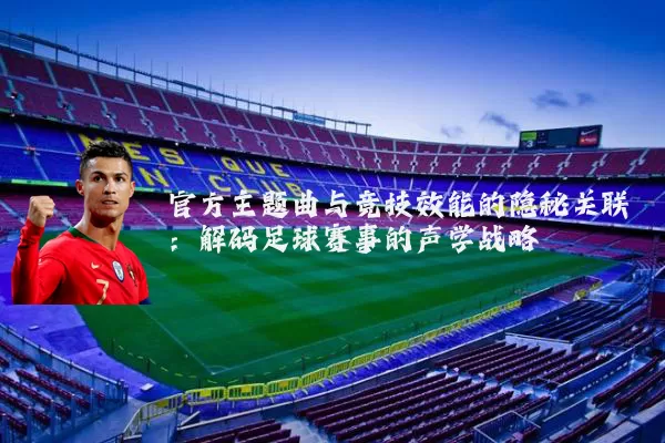 官方主题曲与竞技效能的隐秘关联:解码足球赛事的声学战略