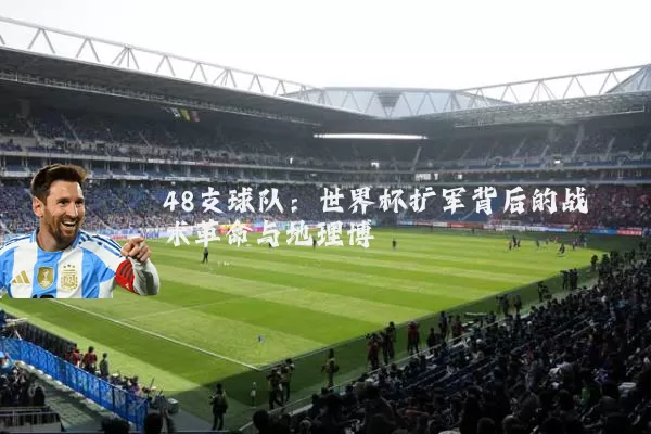 48支球队:世界杯扩军背后的战术革命与地理博弈