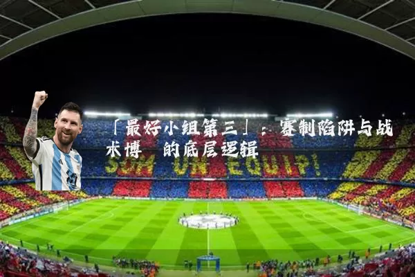 「最好小组第三」:赛制陷阱与战术博弈的底层逻辑